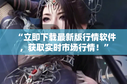 “立即下载最新版行情软件，获取实时市场行情！”