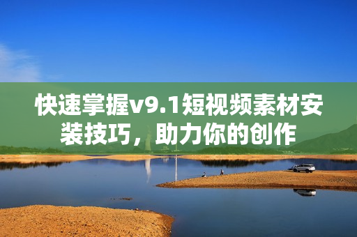 快速掌握v9.1短视频素材安装技巧，助力你的创作