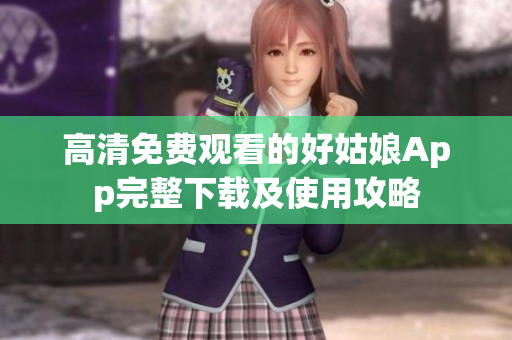高清免费观看的好姑娘App完整下载及使用攻略