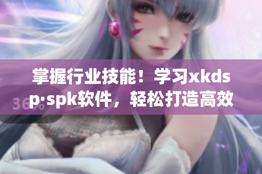掌握行业技能！学习xkdsp·spk软件，轻松打造高效工作流程
