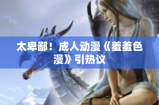 太卑鄙！成人动漫《羞羞色漫》引热议