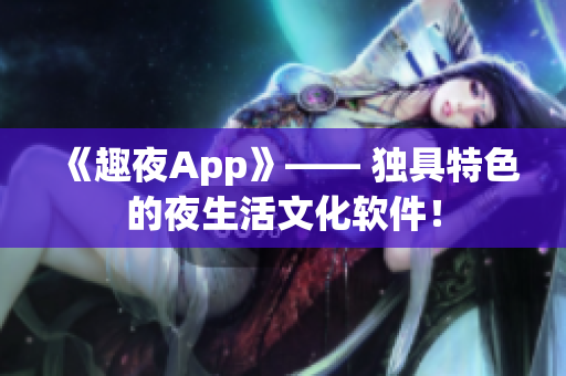 《趣夜App》—— 独具特色的夜生活文化软件！