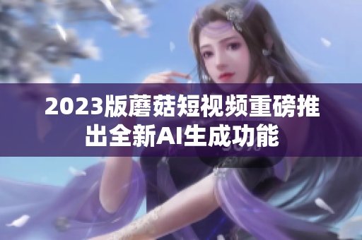 2023版蘑菇短视频重磅推出全新AI生成功能