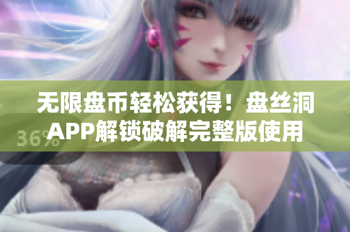 无限盘币轻松获得！盘丝洞APP解锁破解完整版使用