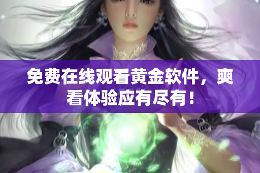 免费在线观看黄金软件，爽看体验应有尽有！