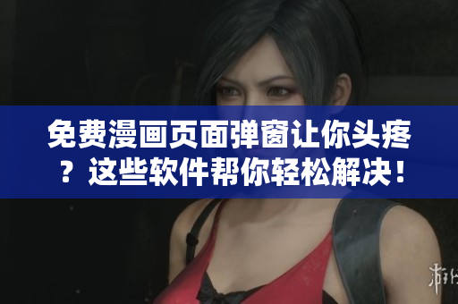 免费漫画页面弹窗让你头疼？这些软件帮你轻松解决！