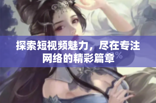 探索短视频魅力，尽在专注网络的精彩篇章