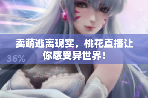 卖萌逃离现实，桃花直播让你感受异世界！