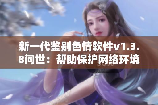 新一代鉴别色情软件v1.3.8问世：帮助保护网络环境