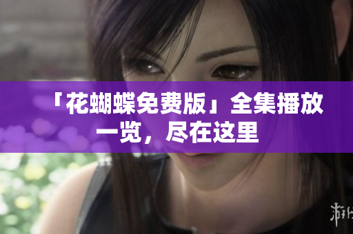 「花蝴蝶免费版」全集播放一览，尽在这里