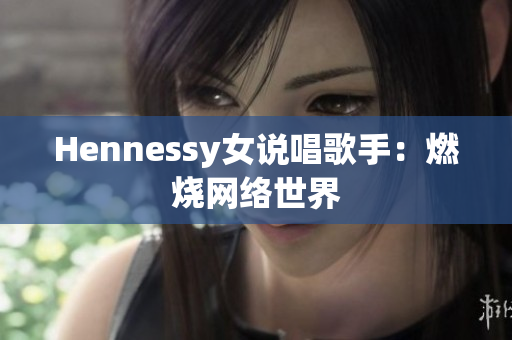 Hennessy女说唱歌手：燃烧网络世界