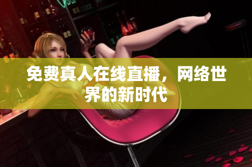 免费真人在线直播，网络世界的新时代