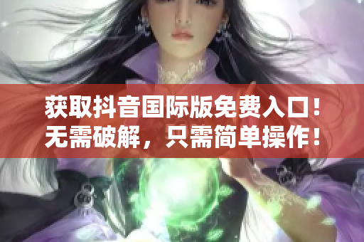获取抖音国际版免费入口！无需破解，只需简单操作！