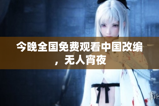 今晚全国免费观看中国改编，无人宵夜