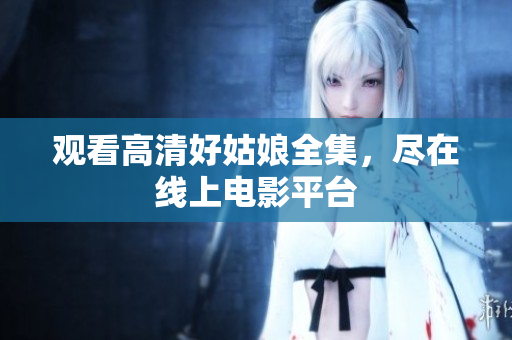 观看高清好姑娘全集，尽在线上电影平台