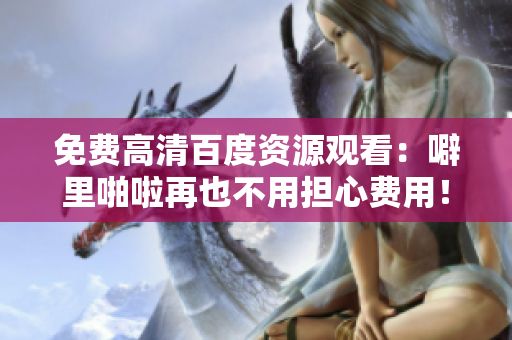 免费高清百度资源观看：噼里啪啦再也不用担心费用！
