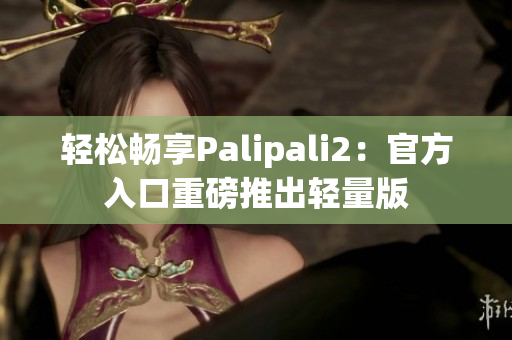 轻松畅享Palipali2：官方入口重磅推出轻量版