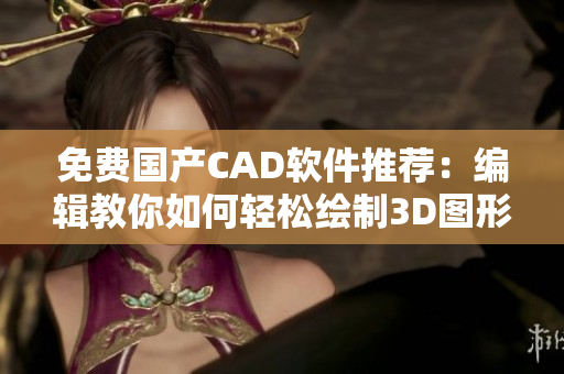 免费国产CAD软件推荐：编辑教你如何轻松绘制3D图形