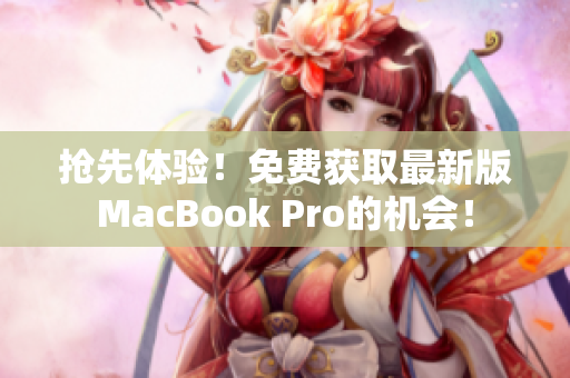 抢先体验！免费获取最新版MacBook Pro的机会！