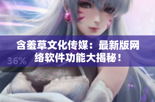 含羞草文化传媒：最新版网络软件功能大揭秘！