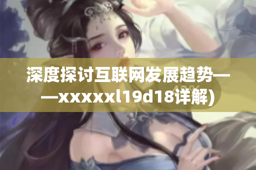 深度探讨互联网发展趋势——xxxxxl19d18详解)