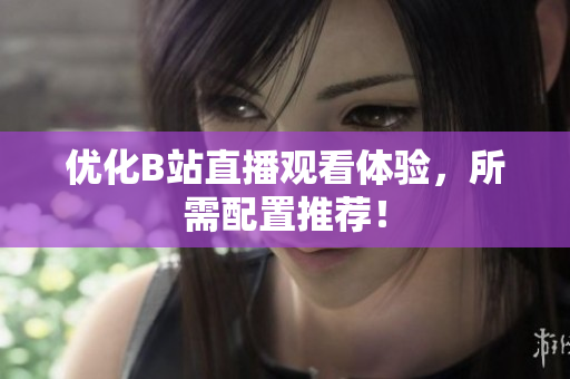 优化B站直播观看体验，所需配置推荐！