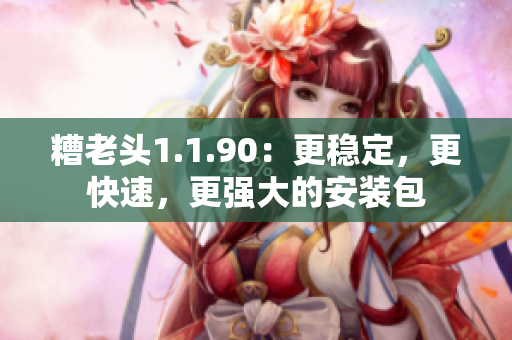 糟老头1.1.90：更稳定，更快速，更强大的安装包