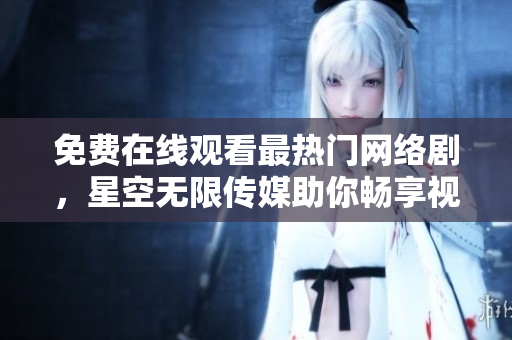 免费在线观看最热门网络剧，星空无限传媒助你畅享视听盛宴！