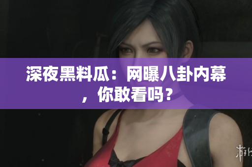 深夜黑料瓜：网曝八卦内幕，你敢看吗？