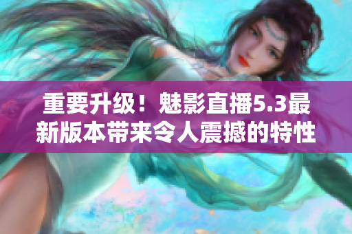 重要升级！魅影直播5.3最新版本带来令人震撼的特性！