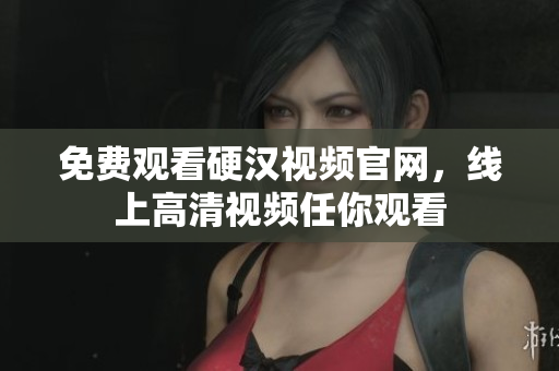 免费观看硬汉视频官网，线上高清视频任你观看