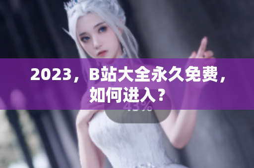2023，B站大全永久免费，如何进入？