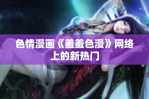色情漫画《羞羞色漫》网络上的新热门