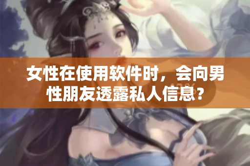 女性在使用软件时，会向男性朋友透露私人信息？