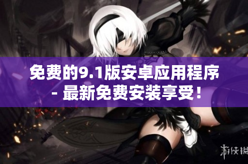 免费的9.1版安卓应用程序 - 最新免费安装享受！