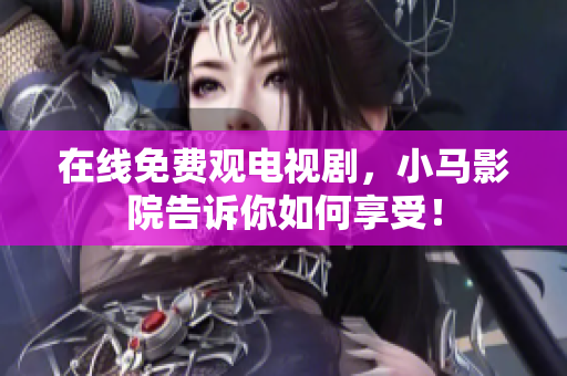 在线免费观电视剧，小马影院告诉你如何享受！