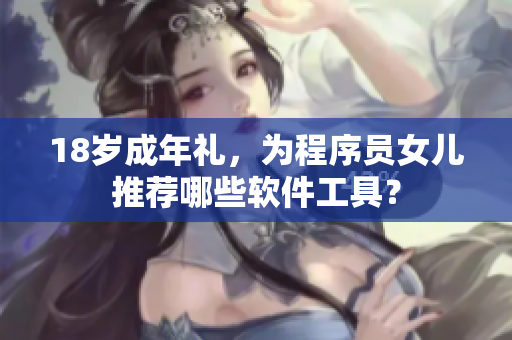 18岁成年礼，为程序员女儿推荐哪些软件工具？