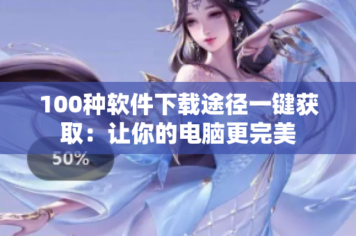 100种软件下载途径一键获取：让你的电脑更完美