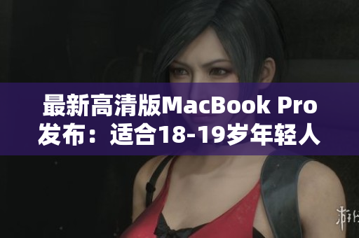 最新高清版MacBook Pro发布：适合18-19岁年轻人使用