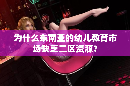 为什么东南亚的幼儿教育市场缺乏二区资源？