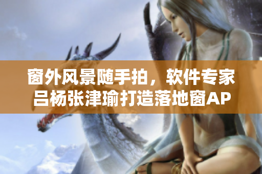 窗外风景随手拍，软件专家吕杨张津瑜打造落地窗APP