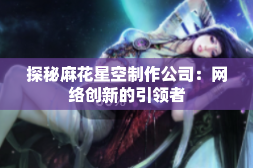 探秘麻花星空制作公司：网络创新的引领者
