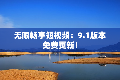 无限畅享短视频：9.1版本免费更新！