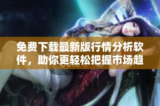 免费下载最新版行情分析软件，助你更轻松把握市场趋势