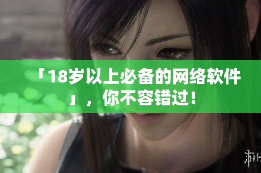 「18岁以上必备的网络软件」，你不容错过！