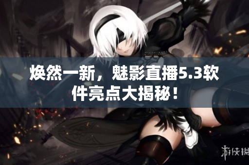 焕然一新，魅影直播5.3软件亮点大揭秘！