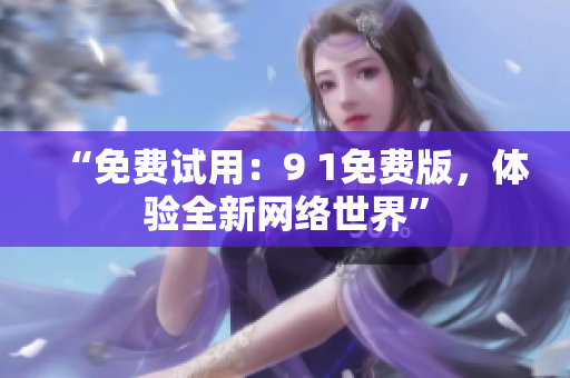 “免费试用：9 1免费版，体验全新网络世界”