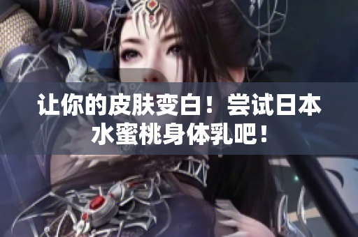 让你的皮肤变白！尝试日本水蜜桃身体乳吧！