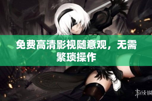免费高清影视随意观，无需繁琐操作