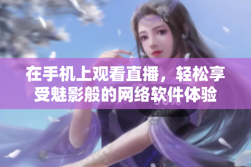 在手机上观看直播，轻松享受魅影般的网络软件体验